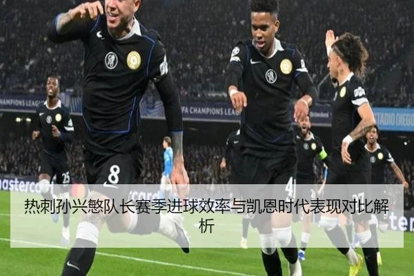 热刺孙兴慜队长赛季进球效率与凯恩时代表现对比解析