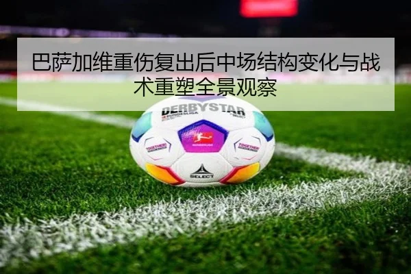 巴萨加维重伤复出后中场结构变化与战术重塑全景观察