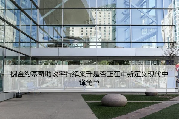 掘金约基奇助攻率持续飙升是否正在重新定义现代中锋角色