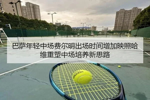 巴萨年轻中场费尔明出场时间增加映照哈维重塑中场培养新思路