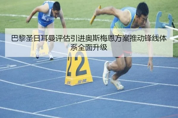 巴黎圣日耳曼评估引进奥斯梅恩方案推动锋线体系全面升级