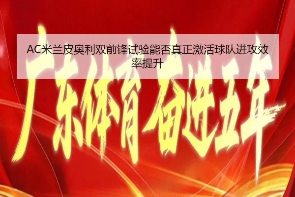AC米兰皮奥利双前锋试验能否真正激活球队进攻效率提升